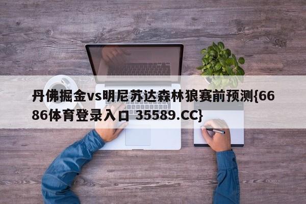 丹佛掘金vs明尼苏达森林狼赛前预测{6686体育登录入口 35589.CC}