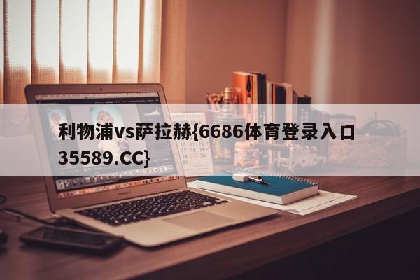利物浦vs萨拉赫{6686体育登录入口 35589.CC}