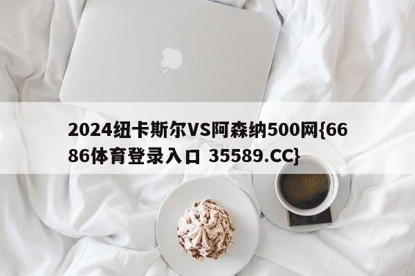2024纽卡斯尔VS阿森纳500网{6686体育登录入口 35589.CC}