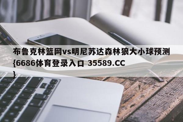 布鲁克林篮网vs明尼苏达森林狼大小球预测{6686体育登录入口 35589.CC}