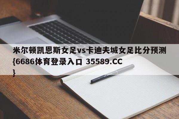 米尔顿凯恩斯女足vs卡迪夫城女足比分预测{6686体育登录入口 35589.CC}