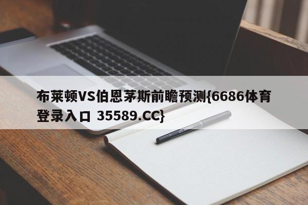 布莱顿VS伯恩茅斯前瞻预测{6686体育登录入口 35589.CC}
