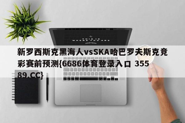 新罗西斯克黑海人vsSKA哈巴罗夫斯克竞彩赛前预测{6686体育登录入口 35589.CC}