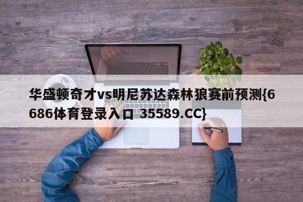 华盛顿奇才vs明尼苏达森林狼赛前预测{6686体育登录入口 35589.CC}