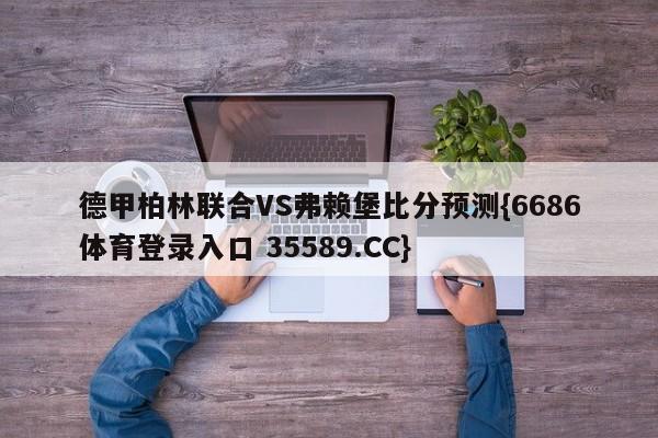 德甲柏林联合VS弗赖堡比分预测{6686体育登录入口 35589.CC}