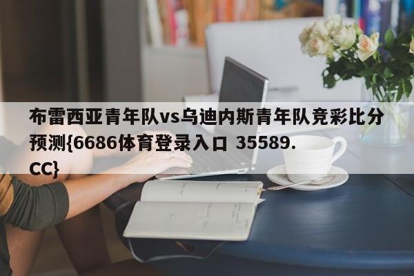 布雷西亚青年队vs乌迪内斯青年队竞彩比分预测{6686体育登录入口 35589.CC}