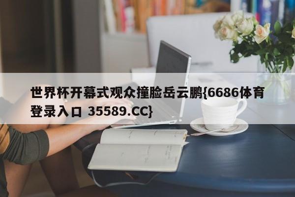 世界杯开幕式观众撞脸岳云鹏{6686体育登录入口 35589.CC}
