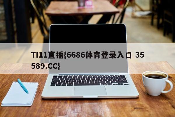 TI11直播{6686体育登录入口 35589.CC}