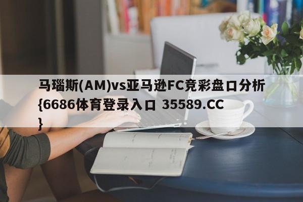 马瑙斯(AM)vs亚马逊FC竞彩盘口分析{6686体育登录入口 35589.CC}