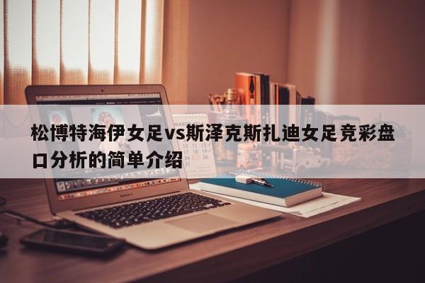 松博特海伊女足vs斯泽克斯扎迪女足竞彩盘口分析的简单介绍