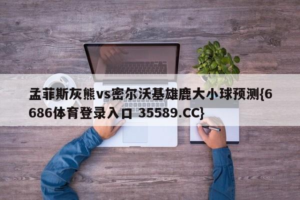 孟菲斯灰熊vs密尔沃基雄鹿大小球预测{6686体育登录入口 35589.CC}