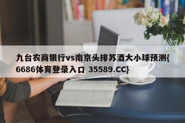 九台农商银行vs南京头排苏酒大小球预测{6686体育登录入口 35589.CC}