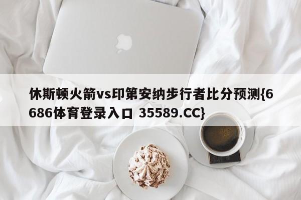 休斯顿火箭vs印第安纳步行者比分预测{6686体育登录入口 35589.CC}