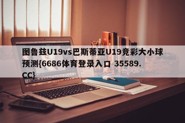 图鲁兹U19vs巴斯蒂亚U19竞彩大小球预测{6686体育登录入口 35589.CC}