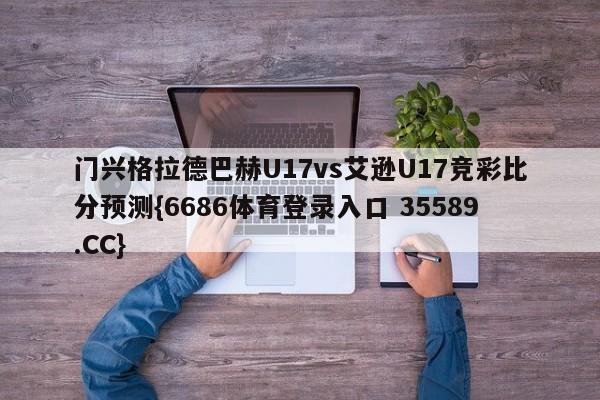 门兴格拉德巴赫U17vs艾逊U17竞彩比分预测{6686体育登录入口 35589.CC}