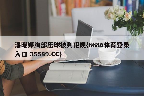 潘晓婷胸部压球被判犯规{6686体育登录入口 35589.CC}