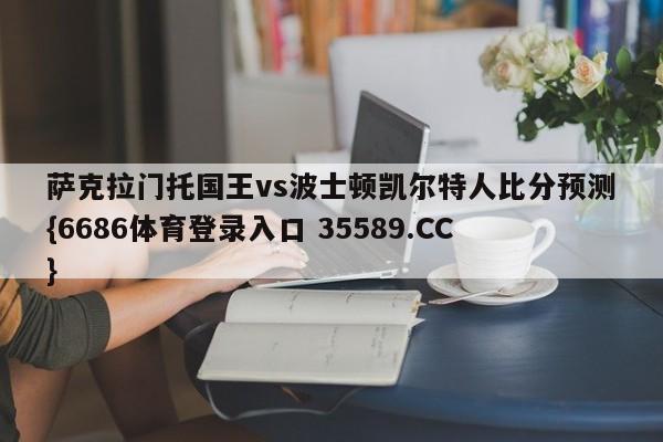 萨克拉门托国王vs波士顿凯尔特人比分预测{6686体育登录入口 35589.CC}
