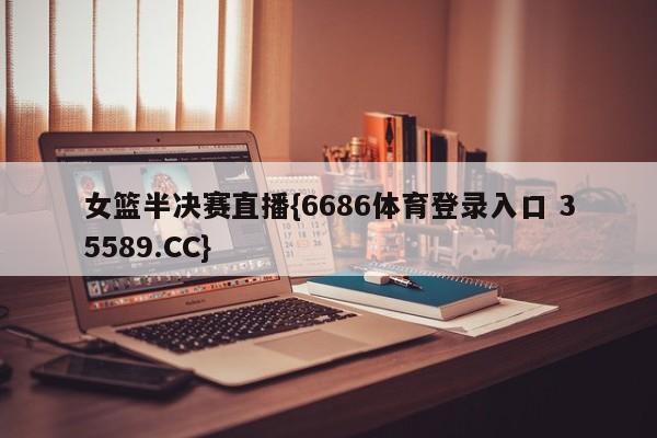 女篮半决赛直播{6686体育登录入口 35589.CC}