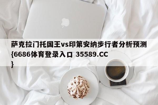 萨克拉门托国王vs印第安纳步行者分析预测{6686体育登录入口 35589.CC}