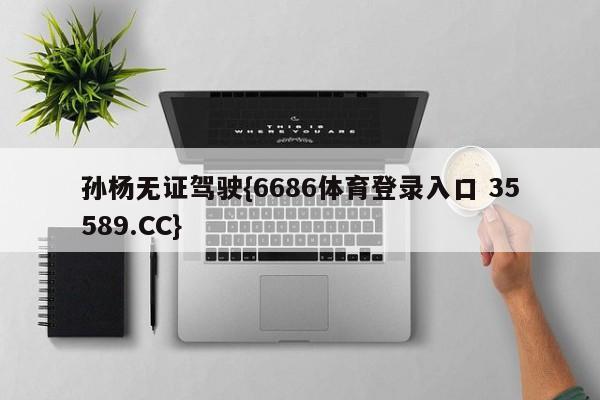 孙杨无证驾驶{6686体育登录入口 35589.CC}
