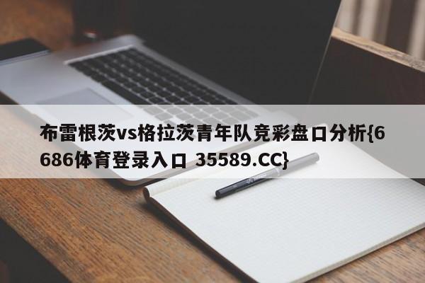 布雷根茨vs格拉茨青年队竞彩盘口分析{6686体育登录入口 35589.CC}