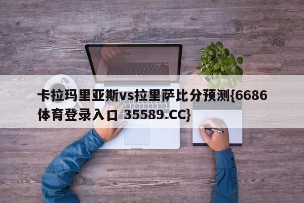 卡拉玛里亚斯vs拉里萨比分预测{6686体育登录入口 35589.CC}