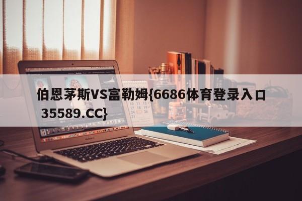 伯恩茅斯VS富勒姆{6686体育登录入口 35589.CC}