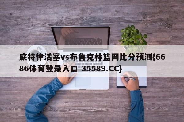 底特律活塞vs布鲁克林篮网比分预测{6686体育登录入口 35589.CC}