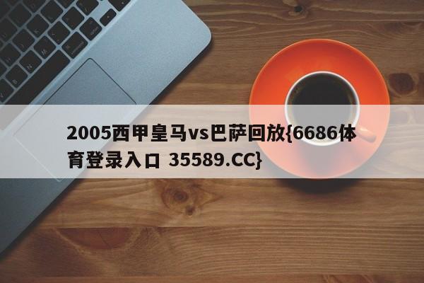 2005西甲皇马vs巴萨回放{6686体育登录入口 35589.CC}