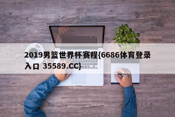 2019男篮世界杯赛程{6686体育登录入口 35589.CC}