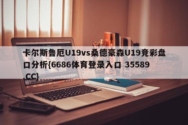 卡尔斯鲁厄U19vs桑德豪森U19竞彩盘口分析{6686体育登录入口 35589.CC}