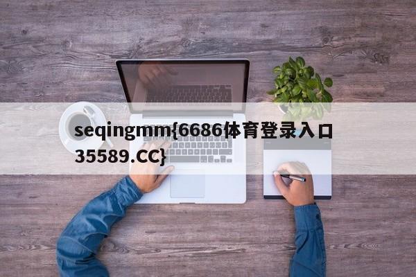 seqingmm{6686体育登录入口 35589.CC}