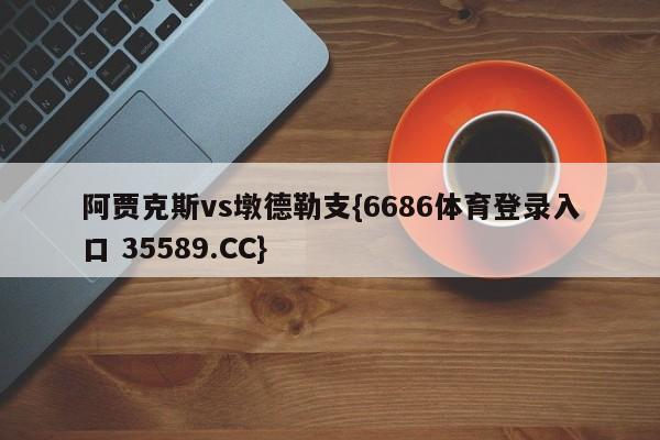 阿贾克斯vs墩德勒支{6686体育登录入口 35589.CC}