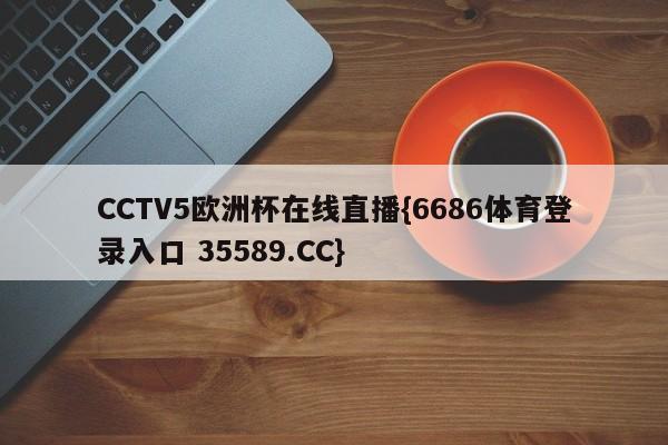 CCTV5欧洲杯在线直播{6686体育登录入口 35589.CC}