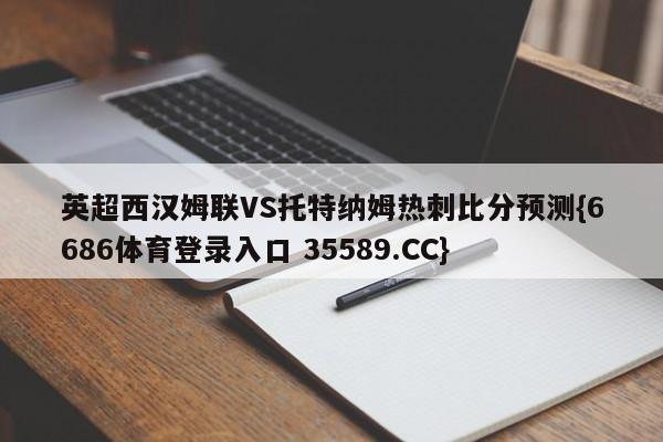 英超西汉姆联VS托特纳姆热刺比分预测{6686体育登录入口 35589.CC}