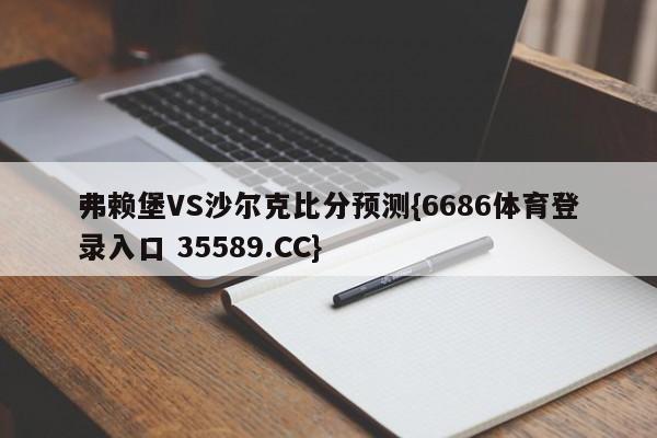 弗赖堡VS沙尔克比分预测{6686体育登录入口 35589.CC}