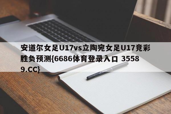 安道尔女足U17vs立陶宛女足U17竞彩胜负预测{6686体育登录入口 35589.CC}