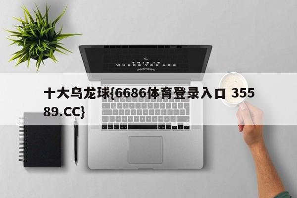 十大乌龙球{6686体育登录入口 35589.CC}