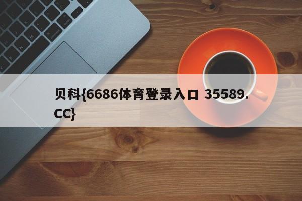 贝科{6686体育登录入口 35589.CC}