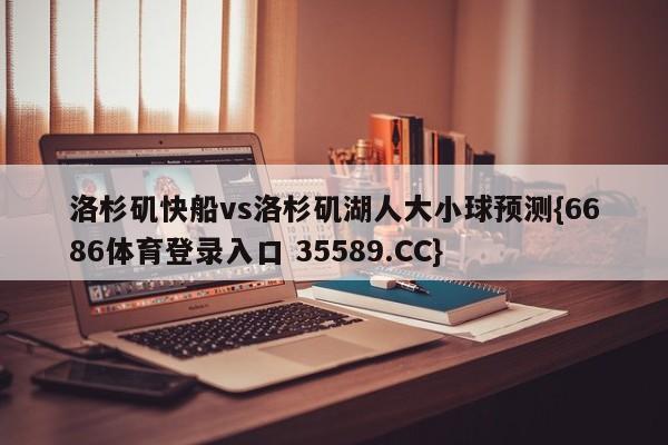 洛杉矶快船vs洛杉矶湖人大小球预测{6686体育登录入口 35589.CC}