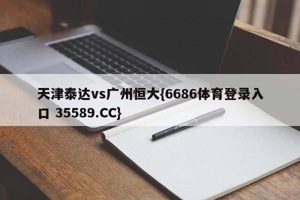 天津泰达vs广州恒大{6686体育登录入口 35589.CC}