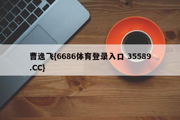 曹逸飞{6686体育登录入口 35589.CC}