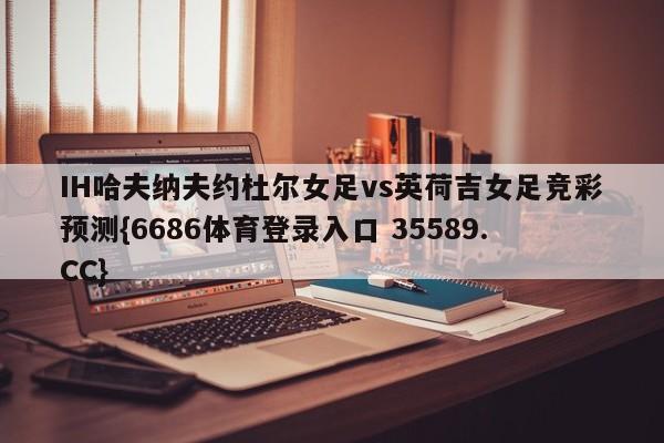 IH哈夫纳夫约杜尔女足vs英荷吉女足竞彩预测{6686体育登录入口 35589.CC}