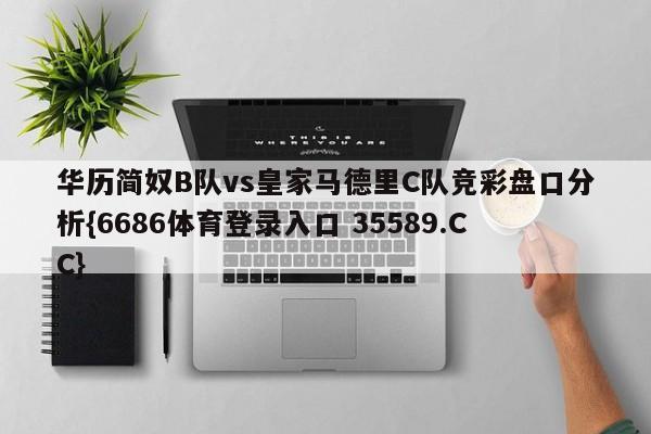 华历简奴B队vs皇家马德里C队竞彩盘口分析{6686体育登录入口 35589.CC}