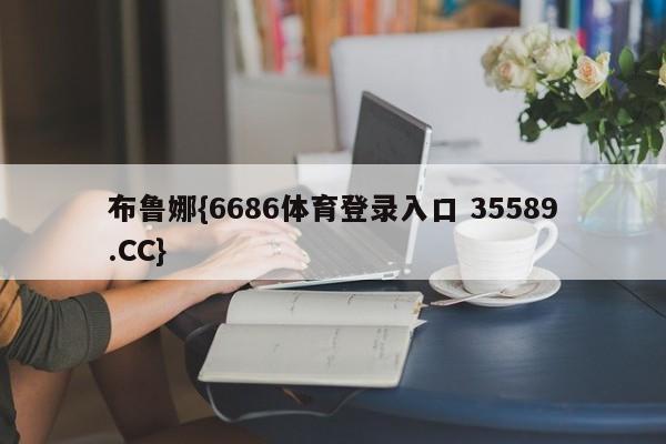 布鲁娜{6686体育登录入口 35589.CC}