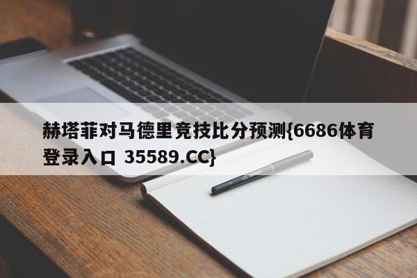 赫塔菲对马德里竞技比分预测{6686体育登录入口 35589.CC}