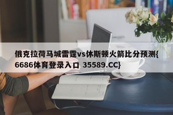 俄克拉荷马城雷霆vs休斯顿火箭比分预测{6686体育登录入口 35589.CC}