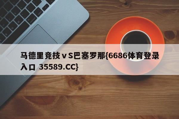 马德里竞技ⅴS巴塞罗那{6686体育登录入口 35589.CC}