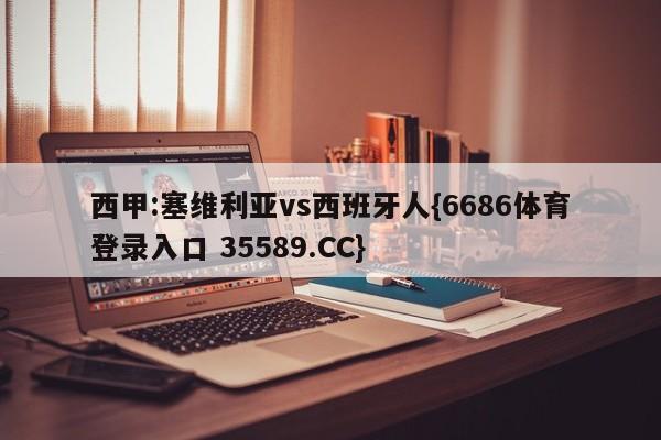 西甲:塞维利亚vs西班牙人{6686体育登录入口 35589.CC}