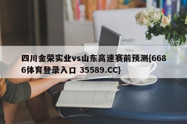 四川金荣实业vs山东高速赛前预测{6686体育登录入口 35589.CC}